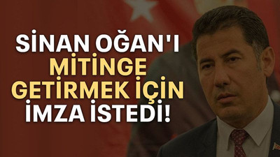 Sinan Oğan'ı mitinge getirmek için imza istedi!